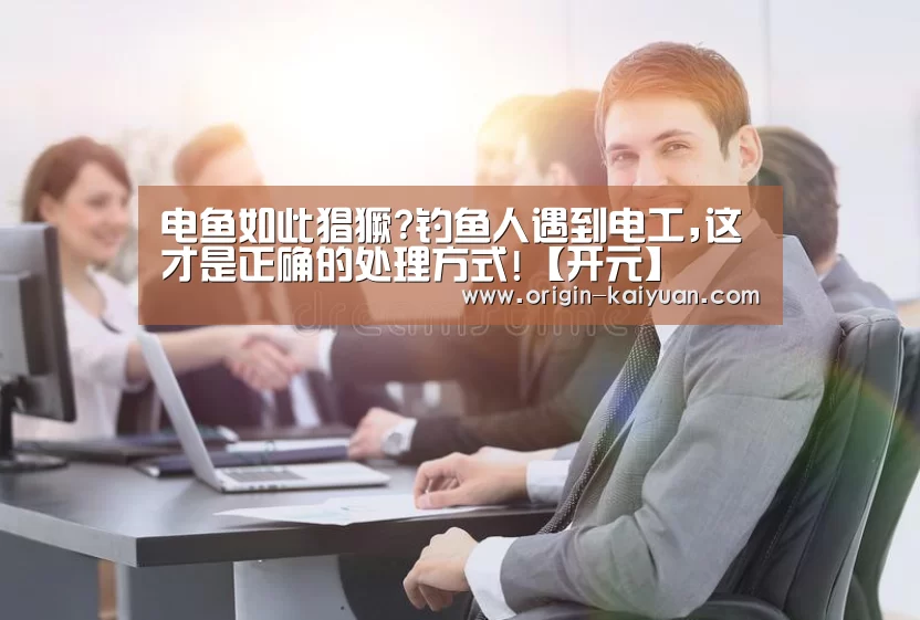 电鱼如此猖獗?钓鱼人遇到电工,这才是正确的处理方式!【开元】(图3) 开云平台